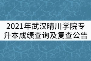 2021年武漢晴川學院普通專升本成績查詢及復查公告
