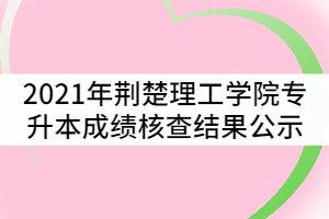 2021年荊楚理工學院普通專升本考試成績核查結(jié)果公示