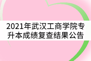 2021年武漢工商學院普通專升本考試成績復查結(jié)果公告