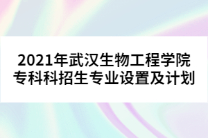 2021年武漢生物工程學(xué)院?？瓶普猩鷮I(yè)設(shè)置及計劃
