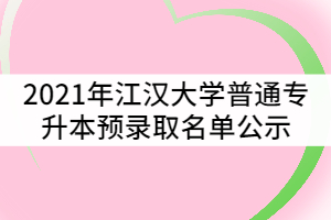 2021年江漢大學普通專升本(普通計劃)預錄取名單公示