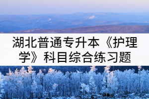 湖北普通專(zhuān)升本《護(hù)理學(xué)》科目綜合練習(xí)題(二)