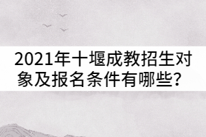 2021年十堰成人高考招生對象及報名條件有哪些?