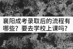 襄陽成考錄取后的流程有哪些？需要去學校上課嗎？