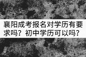 襄陽成考報(bào)名對學(xué)歷有要求嗎？初中學(xué)歷可以嗎？