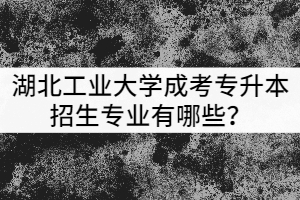 湖北工業(yè)大學(xué)成考專升本招生專業(yè)有哪些？該怎么選？