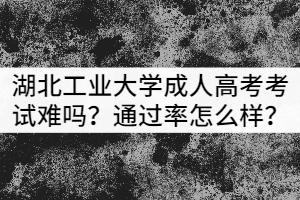 湖北工業(yè)大學(xué)成人高考考試難嗎？通過率怎么樣？