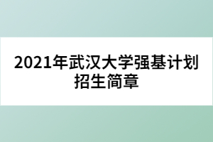 2021年武漢大學(xué)強基計劃招生簡章