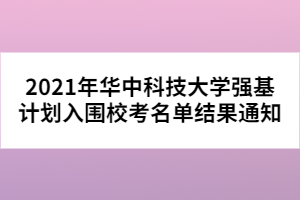 2021年華中科技大學強基計劃入圍?？济麊谓Y(jié)果通知