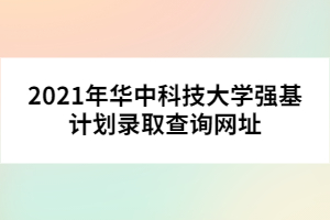 2021年華中科技大學(xué)強基計劃錄取查詢網(wǎng)址
