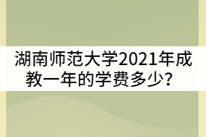 湖南師范大學(xué)2021年成教一年的學(xué)費(fèi)多少？貴嗎？
