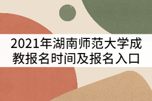 2021年湖南師范大學成教報名時間及報名入口