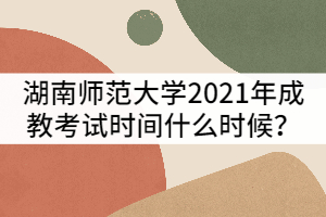 湖南師范大學(xué)2021年成教考試時間什么時候？該怎樣備考？
