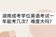 湖南成考學(xué)位英語考試一年可以考幾次？難度大嗎？