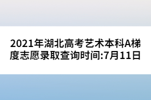 2021年湖北高考藝術(shù)本科A梯度志愿錄取查詢時(shí)間:7月11日