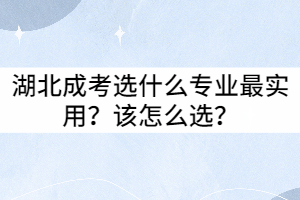 湖北成考選什么專業(yè)最實用？該怎么選？