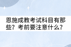 恩施成教考試科目有那些？考前要注意什么？