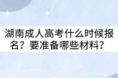 2021年湖南成人高考什么時候報名？要準備哪些材料？