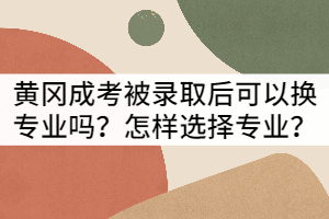 黃岡成考被錄取后可以換專業(yè)嗎？怎樣選擇專業(yè)？