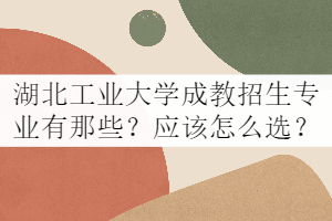 湖北工業(yè)大學(xué)成教招生專業(yè)有那些？應(yīng)該怎么選？