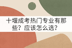 十堰成考熱門專業(yè)有那些？應該怎么選？