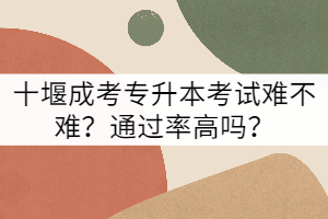十堰成考專升本考試難不難？通過率高嗎？