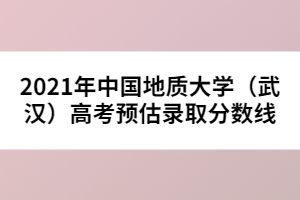 2021年中國地質(zhì)大學(xué)(武漢)高考預(yù)估錄取分?jǐn)?shù)線