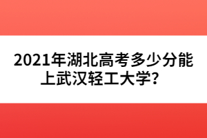 2021年湖北高考多少分能上武漢輕工大學(xué)?