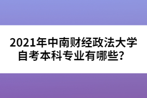 2021年中南財(cái)經(jīng)政法大學(xué)自考本科專業(yè)有哪些？