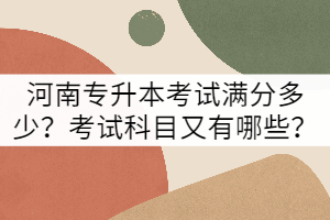 河南專升本考試滿分多少？考試科目又有哪些？