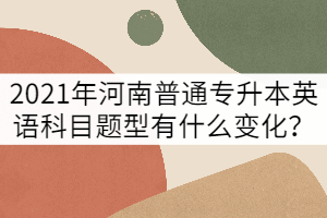 2021年河南普通專升本英語科目題型有什么變化？
