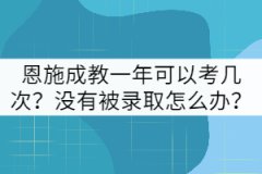 恩施成教一年可以考幾次？沒(méi)有被錄取怎么辦？
