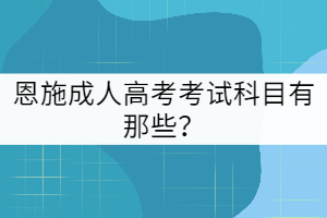 恩施成人高考考試科目有那些?