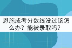 恩施成考分數(shù)線沒過該怎么辦？能被錄取嗎？