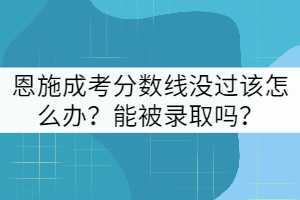 恩施成考分?jǐn)?shù)線沒過(guò)該怎么辦？能被錄取嗎？