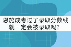 恩施成考過了錄取分數(shù)線就一定會被錄取嗎？