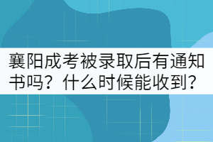 襄陽成考被錄取后有通知書嗎？什么時(shí)候能收到？