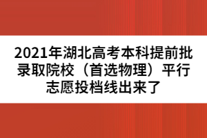 2021年湖北高考本科提前批錄取院校（首選物理）平行志愿投檔線(xiàn)出來(lái)了