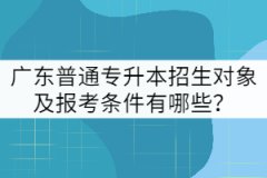 廣東普通專升本招生對(duì)象及報(bào)考條件有哪些？