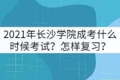 2021年長沙學院成考什么時候考試？怎樣復習？