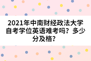 2021年中南財經(jīng)政法大學自考學位英語難考嗎？多少分及格？
