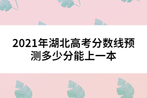 2021年湖北高考分?jǐn)?shù)線預(yù)測(cè)多少分能上一本