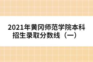 2021年黃岡師范學院本科招生錄取分數線（一）