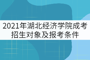 2021年湖北經(jīng)濟學院成考招生對象及報考條件有哪些？