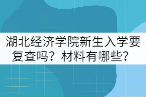2021年湖北經(jīng)濟(jì)學(xué)院新生入學(xué)要復(fù)查嗎？材料有哪些？
