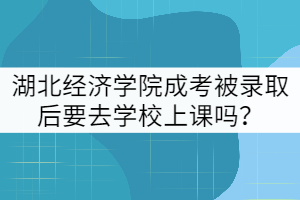 湖北經(jīng)濟學院成考被錄取后要去學校上課嗎？