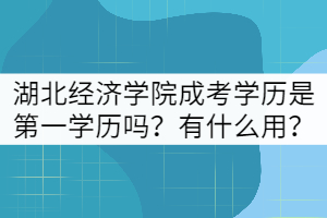 湖北經(jīng)濟學(xué)院成考學(xué)歷是第一學(xué)歷嗎？有什么用？