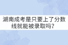 湖南成考是只要上了分數(shù)線就能被錄取嗎？