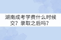 湖南成考學費什么時候交？錄取之后嗎？