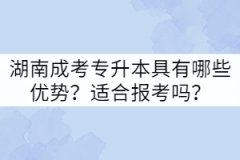 湖南成考專升本具有哪些優(yōu)勢？適合報考嗎？